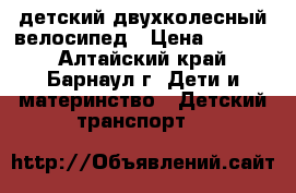 детский двухколесный велосипед › Цена ­ 2 000 - Алтайский край, Барнаул г. Дети и материнство » Детский транспорт   
